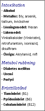 Text Box: Intoxikation- Alkohol
- Metaller: Bly, arsenik, tallium, kvicksilver
- Lösningsmedel: Hexan
- Läkemedel: Vinkalkaloider (Vinkristin), nitrofurantoin, isoniazid, disulfiram
- Övriga: Akrylamid, mflMetabol rubbning- Diabetes mellitus
- Uremi
- PorfyriBristtillstånd- Tiaminbrist (B1)
- Pyridoxinbrist (B6)
- Cobalaminbrist (B12)