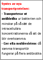 Text Box: Syntes av nya transportproteiner:
- Transporterar ut antibiotika ur bakterien och minskar på så sätt de intracellulära koncentrationerna så att de blir overksamma.
- Ger ofta multiresistens då samma transportör fungerar på flera antibiotika