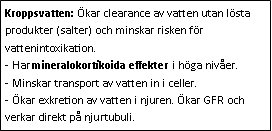 Text Box: Kroppsvatten: Ökar clearance av vatten utan lösta produkter (salter) och minskar risken för vattenintoxikation.
- Har mineralokortikoida effekter i höga nivåer.
- Minskar transport av vatten in i celler. 
- Ökar exkretion av vatten i njuren. Ökar GFR och verkar direkt på njurtubuli.