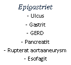 Text Box: Epigastriet- Ulcus
- Gastrit
- GERD
- Pancreatit
- Rupterat aortaaneurysm
- Esofagit
