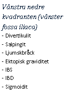 Text Box: Vänstra nedre kvadranten (vänster fossa iliaca)- Divertikulit
- Salpingit
- Ljumskbråck
- Ektopisk graviditet
- IBS
- IBD
- Sigmoidit
