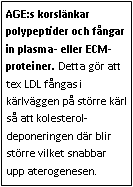 Text Box: AGE:s korslänkar polypeptider och fångar in plasma- eller ECM-proteiner. Detta gör att tex LDL fångas i kärlväggen på större kärl så att kolesterol-deponeringen där blir större vilket snabbar upp aterogenesen.