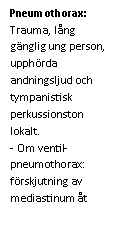 Text Box: Pneumothorax: Trauma, lång gänglig ung person, upphörda andningsljud och tympanistisk perkussionston lokalt.
- Om ventil-pneumothorax: förskjutning av mediastinum åt 