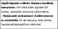 Text Box: Uppåtstigande retikulo-thalamo-kortikala bansystem: Ger hela tiden signaler till kortex, sannolikt sensorisk information. 
- Hämmande mekanismer (GABA-neuron) är essensiella för att dessa ej skall utlösa kaosartad/epileptiform aktivitet.