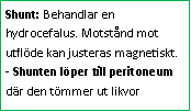 Text Box: Shunt: Behandlar en hydrocefalus. Motstånd mot utflöde kan justeras magnetiskt. 
- Shunten löper till peritoneum där den tömmer ut likvor