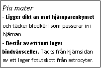 Text Box: Pia mater- Ligger dikt an mot hjärnparenkymet och täcker blodkärl som passerar in i hjärnan. 
- Består av ett tunt lager bindvävsceller. Täcks från hjärnsidan av ett lager fotutskott från astrocyter. 