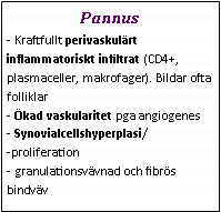Text Box: Pannus- Kraftfullt perivaskulärt inflammatoriskt infiltrat (CD4+, plasmaceller, makrofager). Bildar ofta folliklar
- Ökad vaskularitet pga angiogenes
- Synovialcellshyperplasi/
-proliferation
- granulationsvävnad och fibrös bindväv 